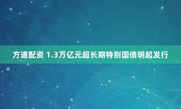 方道配资 1.3万亿元超长期特别国债明起发行