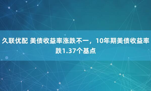 久联优配 美债收益率涨跌不一，10年期美债收益率跌1.37个基点
