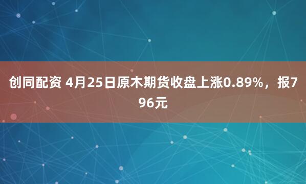 创同配资 4月25日原木期货收盘上涨0.89%，报796元