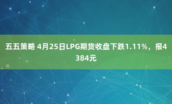 五五策略 4月25日LPG期货收盘下跌1.11%，报4384元