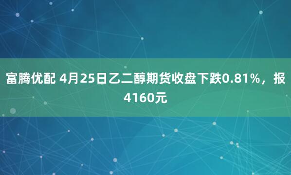 富腾优配 4月25日乙二醇期货收盘下跌0.81%，报4160元