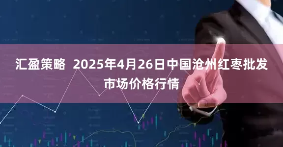 汇盈策略  2025年4月26日中国沧州红枣批发市场价格行情