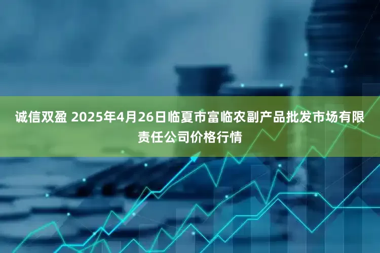 诚信双盈 2025年4月26日临夏市富临农副产品批发市场有限责任公司价格行情