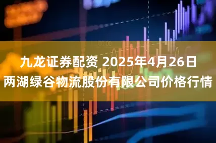九龙证券配资 2025年4月26日两湖绿谷物流股份有限公司价格行情