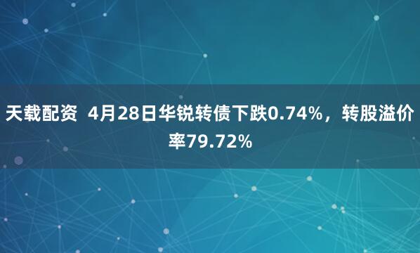 天载配资  4月28日华锐转债下跌0.74%，转股溢价率79.72%
