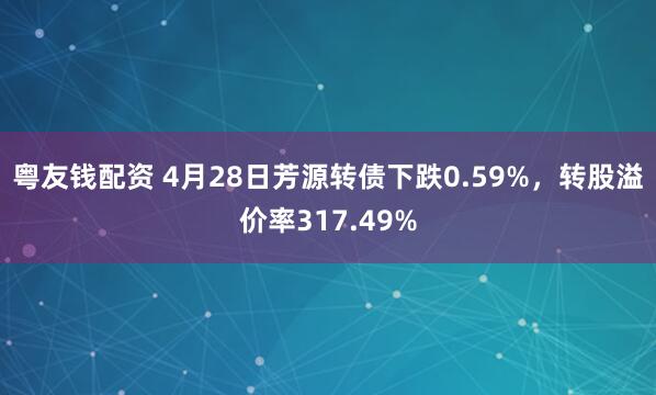 粤友钱配资 4月28日芳源转债下跌0.59%，转股溢价率317.49%