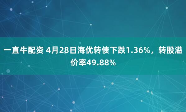 一直牛配资 4月28日海优转债下跌1.36%，转股溢价率49.88%