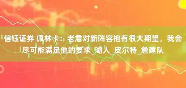 信钰证券 佩林卡：老詹对新阵容抱有很大期望，我会尽可能满足他的要求_湖人_皮尔特_詹建队
