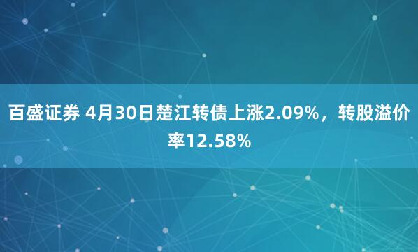 百盛证券 4月30日楚江转债上涨2.09%，转股溢价率12.58%