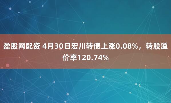 盈股网配资 4月30日宏川转债上涨0.08%，转股溢价率120.74%
