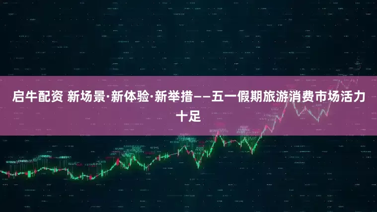 启牛配资 新场景·新体验·新举措——五一假期旅游消费市场活力十足