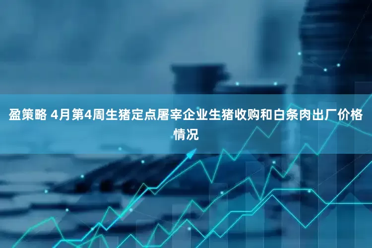 盈策略 4月第4周生猪定点屠宰企业生猪收购和白条肉出厂价格情况