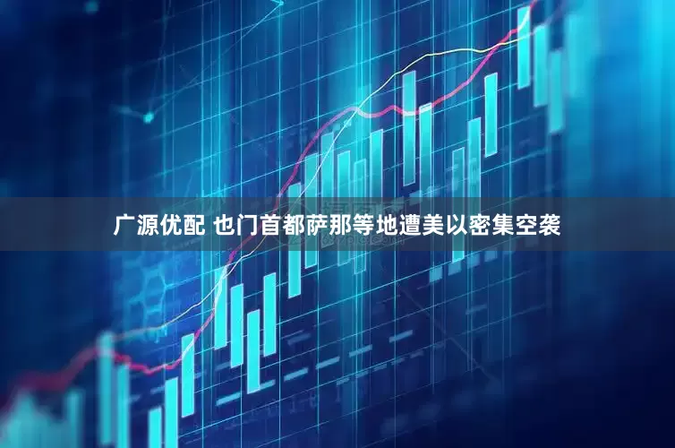 广源优配 也门首都萨那等地遭美以密集空袭