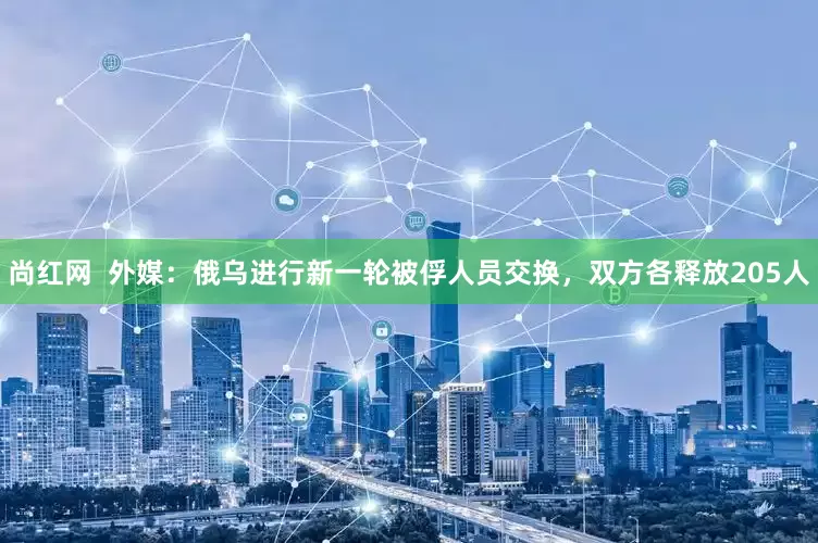 尚红网  外媒：俄乌进行新一轮被俘人员交换，双方各释放205人