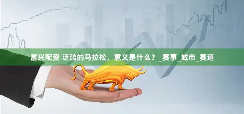 富兴配资 泛滥的马拉松，意义是什么？_赛事_城市_赛道