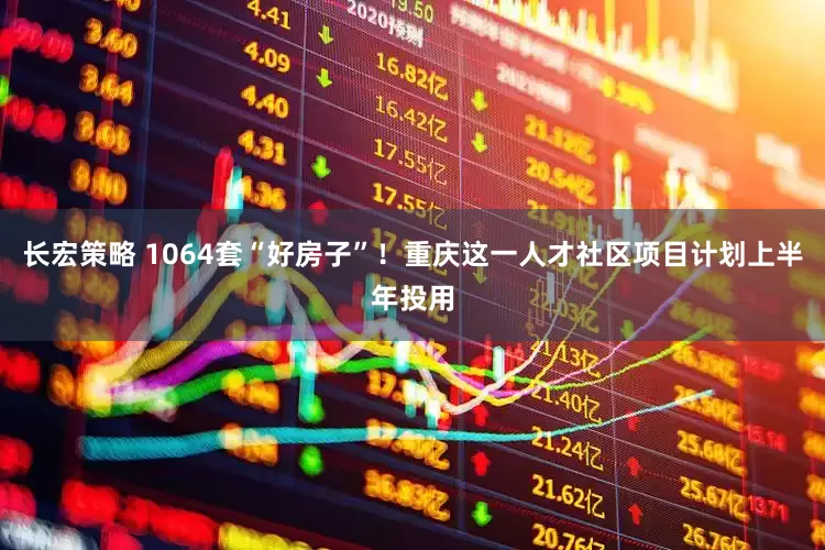 长宏策略 1064套“好房子”！重庆这一人才社区项目计划上半年投用