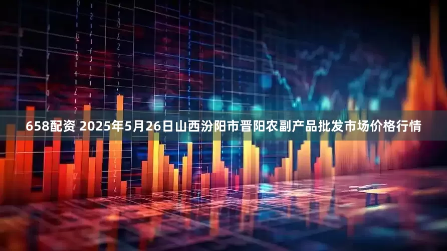 658配资 2025年5月26日山西汾阳市晋阳农副产品批发市场价格行情