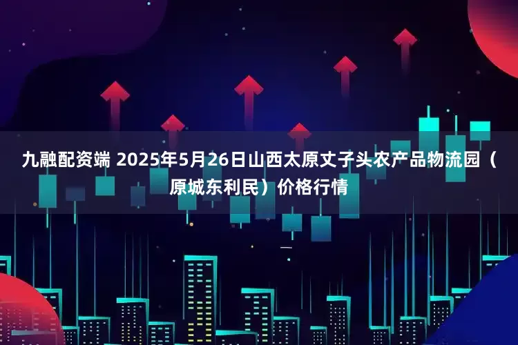 九融配资端 2025年5月26日山西太原丈子头农产品物流园（原城东利民）价格行情