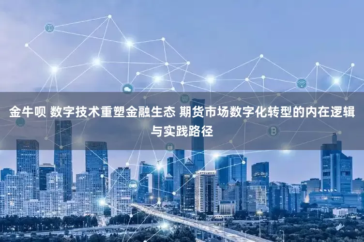 金牛呗 数字技术重塑金融生态 期货市场数字化转型的内在逻辑与实践路径