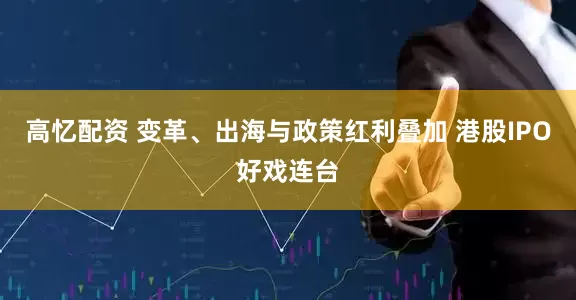 高忆配资 变革、出海与政策红利叠加 港股IPO好戏连台