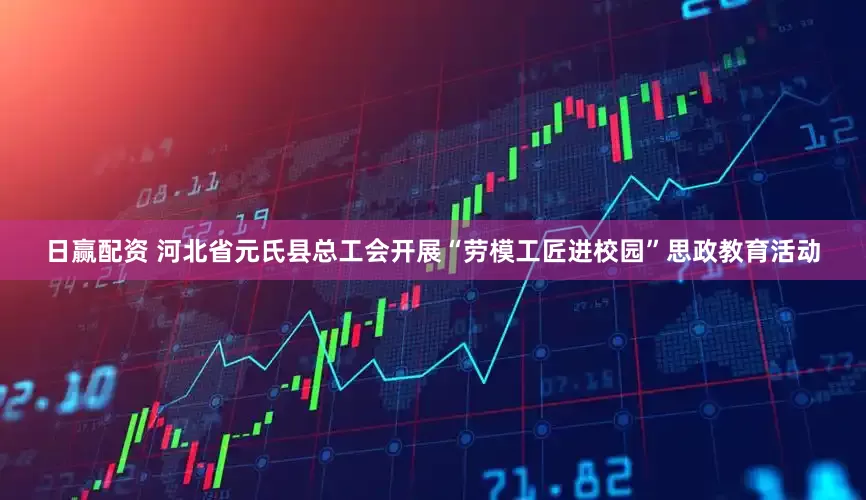 日赢配资 河北省元氏县总工会开展“劳模工匠进校园”思政教育活动