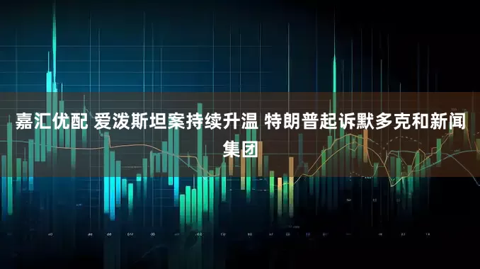 嘉汇优配 爱泼斯坦案持续升温 特朗普起诉默多克和新闻集团