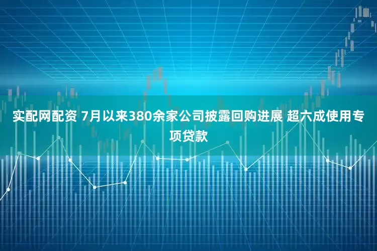 实配网配资 7月以来380余家公司披露回购进展 超六成使用专项贷款