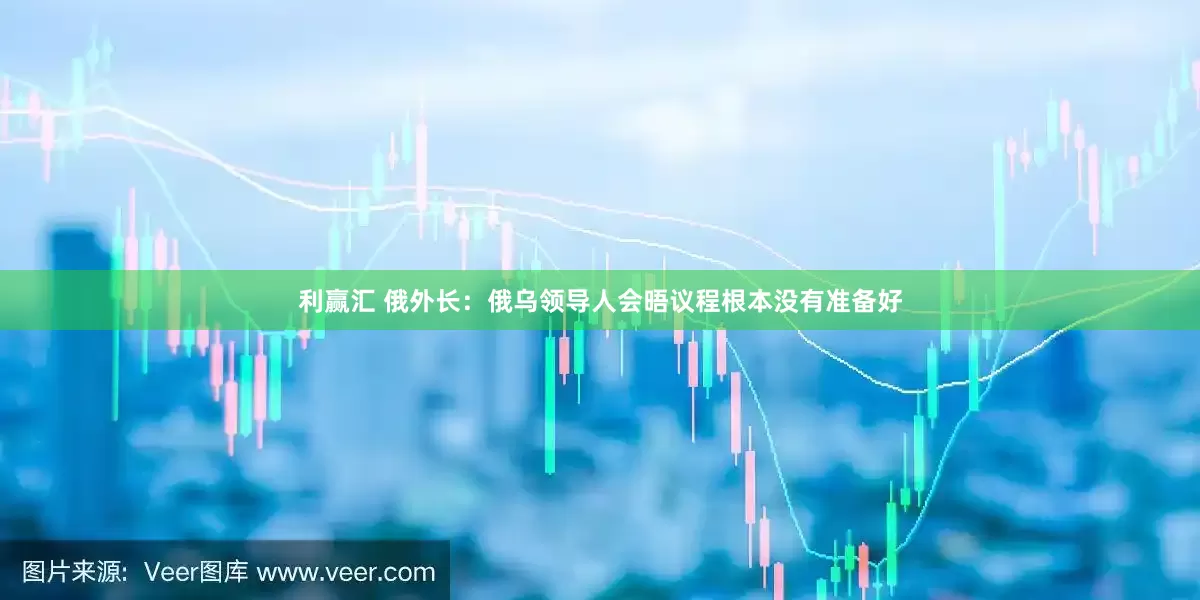 利赢汇 俄外长：俄乌领导人会晤议程根本没有准备好