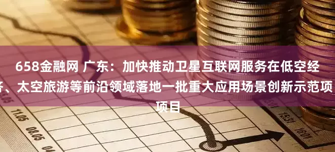 658金融网 广东：加快推动卫星互联网服务在低空经济、太空旅游等前沿领域落地一批重大应用场景创新示范项目