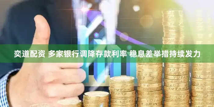 奕道配资 多家银行调降存款利率 稳息差举措持续发力