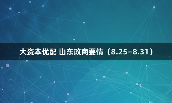 大资本优配 山东政商要情（8.25—8.31）
