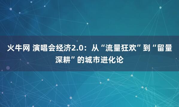 火牛网 演唱会经济2.0：从“流量狂欢”到“留量深耕”的城市进化论