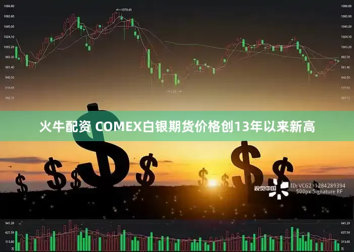 火牛配资 COMEX白银期货价格创13年以来新高
