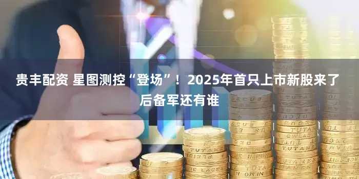 贵丰配资 星图测控“登场”！2025年首只上市新股来了 后备军还有谁