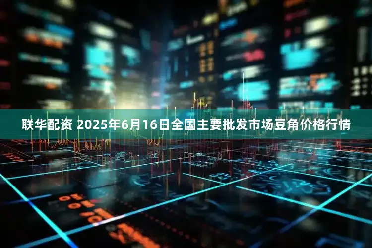 联华配资 2025年6月16日全国主要批发市场豆角价格行情