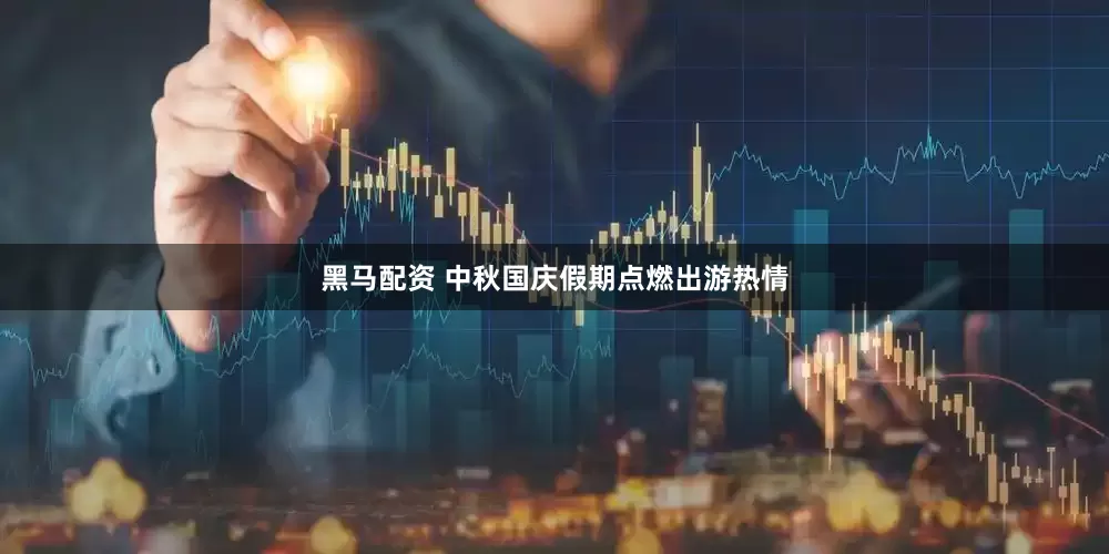 黑马配资 中秋国庆假期点燃出游热情