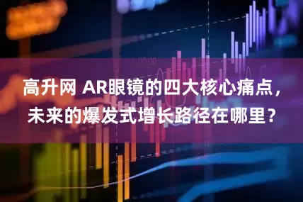 高升网 AR眼镜的四大核心痛点，未来的爆发式增长路径在哪里？