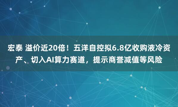宏泰 溢价近20倍！五洋自控拟6.8亿收购液冷资产、切入AI算力赛道，提示商誉减值等风险