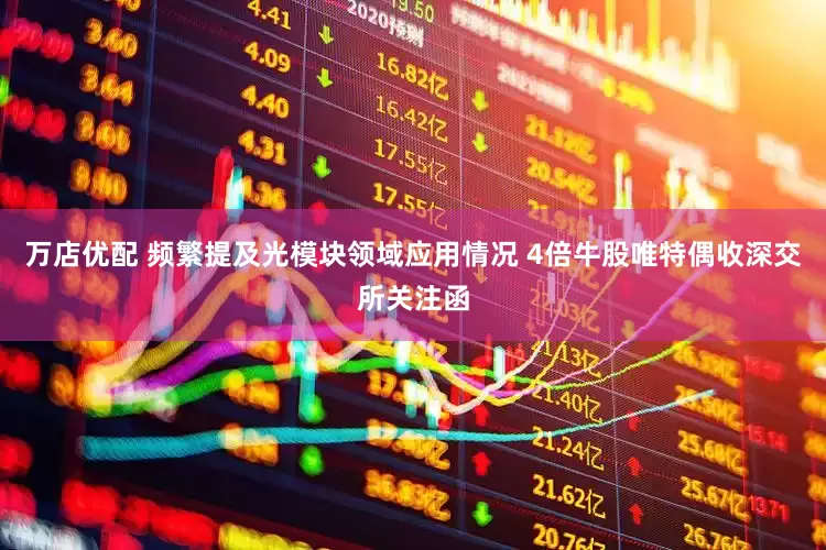 万店优配 频繁提及光模块领域应用情况 4倍牛股唯特偶收深交所关注函
