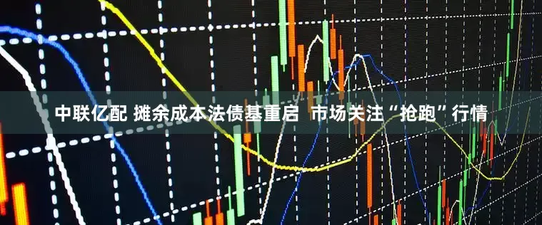 中联亿配 摊余成本法债基重启  市场关注“抢跑”行情
